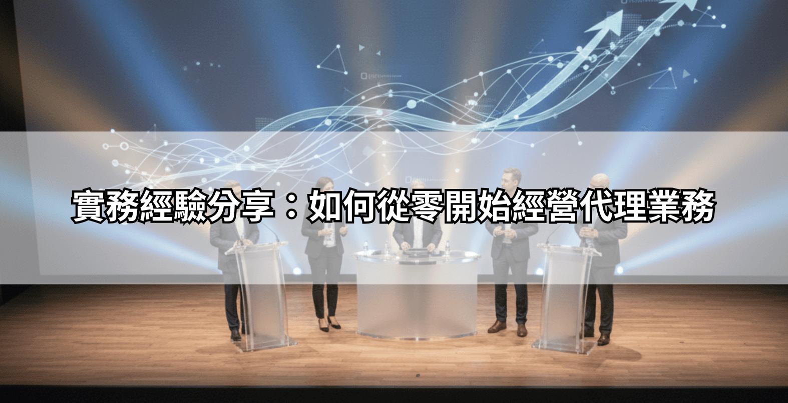 實務經驗分享:如何從零開始經營代理業務